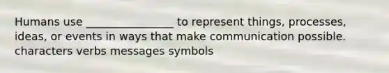 Humans use ________________ to represent things, processes, ideas, or events in ways that make communication possible. characters verbs messages symbols