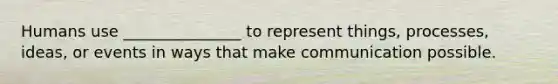 Humans use _______________ to represent things, processes, ideas, or events in ways that make communication possible.