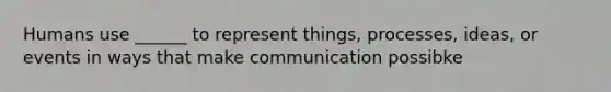 Humans use ______ to represent things, processes, ideas, or events in ways that make communication possibke