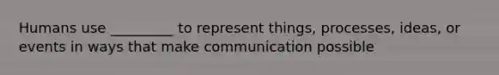 Humans use _________ to represent things, processes, ideas, or events in ways that make communication possible