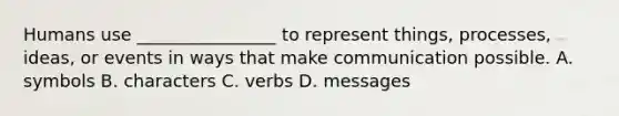 Humans use ________________ to represent things, processes, ideas, or events in ways that make communication possible. A. symbols B. characters C. verbs D. messages