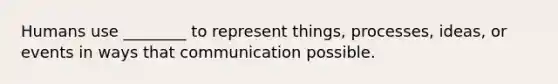 Humans use ________ to represent things, processes, ideas, or events in ways that communication possible.