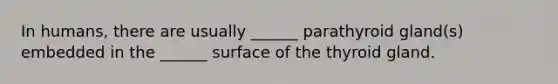 In humans, there are usually ______ parathyroid gland(s) embedded in the ______ surface of the thyroid gland.