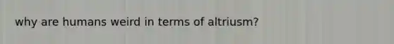 why are humans weird in terms of altriusm?