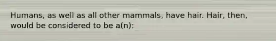 Humans, as well as all other mammals, have hair. Hair, then, would be considered to be a(n):