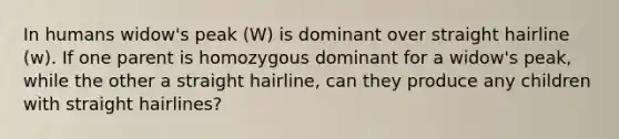 In humans widow's peak (W) is dominant over straight hairline (w). If one parent is homozygous dominant for a widow's peak, while the other a straight hairline, can they produce any children with straight hairlines?