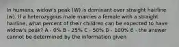 In humans, widow's peak (W) is dominant over straight hairline (w). If a heterozygous male marries a female with a straight hairline, what percent of their children can be expected to have widow's peak? A - 0% B - 25% C - 50% D - 100% E - the answer cannot be determined by the information given