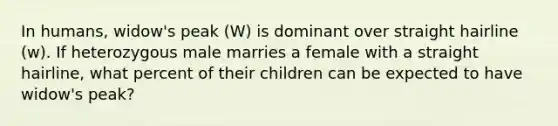 In humans, widow's peak (W) is dominant over straight hairline (w). If heterozygous male marries a female with a straight hairline, what percent of their children can be expected to have widow's peak?