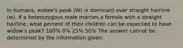 In humans, widow's peak (W) is dominant over straight hairline (w). If a heterozygous male marries a female with a straight hairline, what percent of their children can be expected to have widow's peak? 100% 0% 25% 50% The answer cannot be determined by the information given.