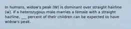 In humans, widow's peak (W) is dominant over straight hairline (w). If a heterozygous male marries a female with a straight hairline, ___ percent of their children can be expected to have widow's peak.