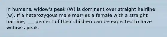 In humans, widow's peak (W) is dominant over straight hairline (w). If a heterozygous male marries a female with a straight hairline, ___ percent of their children can be expected to have widow's peak.