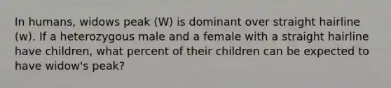 In humans, widows peak (W) is dominant over straight hairline (w). If a heterozygous male and a female with a straight hairline have children, what percent of their children can be expected to have widow's peak?