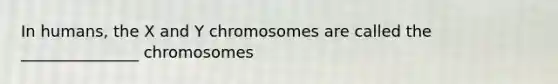 In humans, the X and Y chromosomes are called the _______________ chromosomes