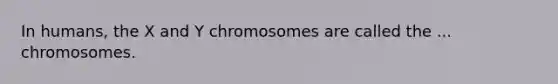 In humans, the X and Y chromosomes are called the ... chromosomes.