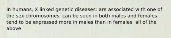 In humans, X-linked genetic diseases: are associated with one of the sex chromosomes. can be seen in both males and females. tend to be expressed more in males than in females. all of the above