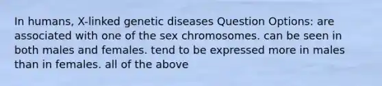 In humans, X-linked genetic diseases Question Options: are associated with one of the sex chromosomes. can be seen in both males and females. tend to be expressed more in males than in females. all of the above