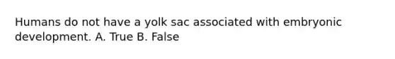 Humans do not have a yolk sac associated with embryonic development. A. True B. False