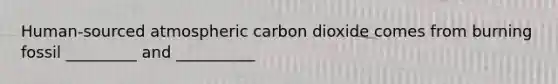 Human-sourced atmospheric carbon dioxide comes from burning fossil _________ and __________