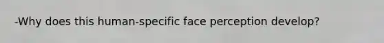 -Why does this human-specific face perception develop?