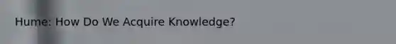 Hume: How Do We Acquire Knowledge?