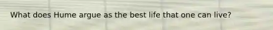 What does Hume argue as the best life that one can live?