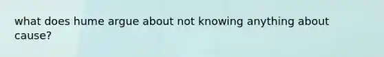 what does hume argue about not knowing anything about cause?