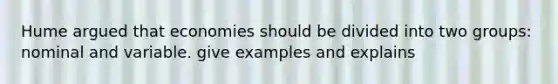 Hume argued that economies should be divided into two groups: nominal and variable. give examples and explains