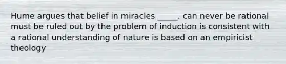 Hume argues that belief in miracles _____. can never be rational must be ruled out by the problem of induction is consistent with a rational understanding of nature is based on an empiricist theology