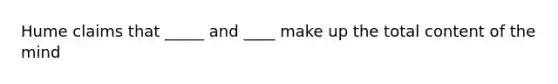 Hume claims that _____ and ____ make up the total content of the mind