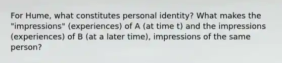 For Hume, what constitutes personal identity? What makes the "impressions" (experiences) of A (at time t) and the impressions (experiences) of B (at a later time), impressions of the same person?