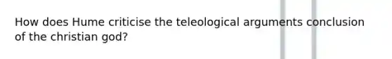 How does Hume criticise the teleological arguments conclusion of the christian god?