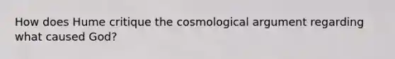 How does Hume critique the cosmological argument regarding what caused God?