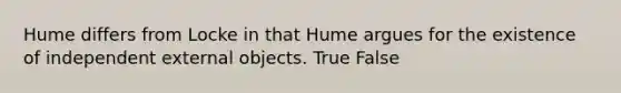 Hume differs from Locke in that Hume argues for the existence of independent external objects. True False