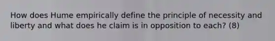 How does Hume empirically define the principle of necessity and liberty and what does he claim is in opposition to each? (8)