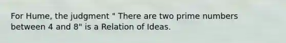 For Hume, the judgment " There are two prime numbers between 4 and 8" is a Relation of Ideas.