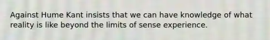 Against Hume Kant insists that we can have knowledge of what reality is like beyond the limits of sense experience.