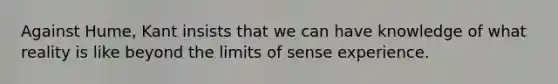 Against Hume, Kant insists that we can have knowledge of what reality is like beyond the limits of sense experience.