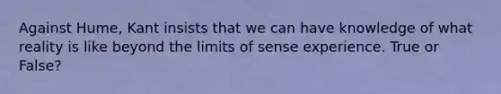 Against Hume, Kant insists that we can have knowledge of what reality is like beyond the limits of sense experience. True or False?