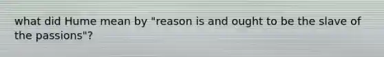 what did Hume mean by "reason is and ought to be the slave of the passions"?