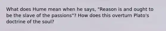 What does Hume mean when he says, "Reason is and ought to be the slave of the passions"? How does this overturn Plato's doctrine of the soul?