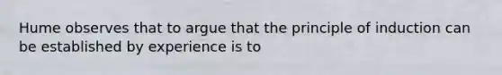 Hume observes that to argue that the principle of induction can be established by experience is to