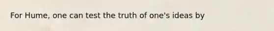 For Hume, one can test the truth of one's ideas by