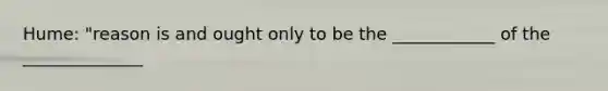 Hume: "reason is and ought only to be the ____________ of the ______________