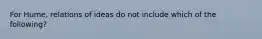 For Hume, relations of ideas do not include which of the following?