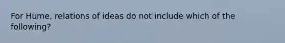 For Hume, relations of ideas do not include which of the following?