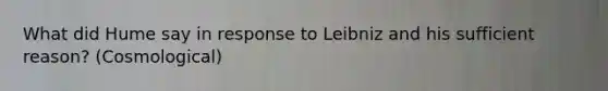 What did Hume say in response to Leibniz and his sufficient reason? (Cosmological)