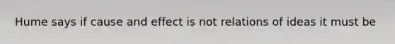 Hume says if <a href='https://www.questionai.com/knowledge/kRJV8xGm2O-cause-and-effect' class='anchor-knowledge'>cause and effect</a> is not relations of ideas it must be