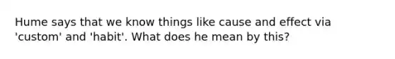 Hume says that we know things like cause and effect via 'custom' and 'habit'. What does he mean by this?