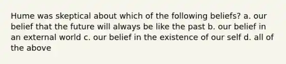 Hume was skeptical about which of the following beliefs? a. our belief that the future will always be like the past b. our belief in an external world c. our belief in the existence of our self d. all of the above