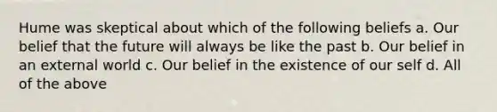 Hume was skeptical about which of the following beliefs a. Our belief that the future will always be like the past b. Our belief in an external world c. Our belief in the existence of our self d. All of the above